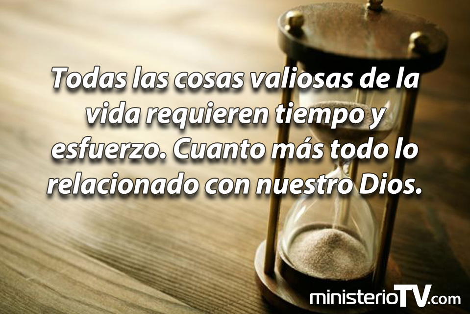 las cosas valiosas de la vida requieren tiempo y esfuerzo